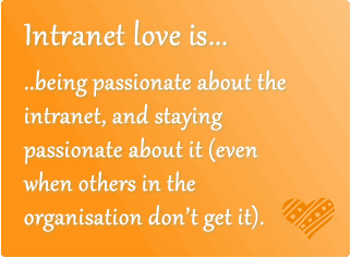 Intranet love is ..being passionate about the intranet, and staying passionate about it (even when others in the organisation don’t get it).